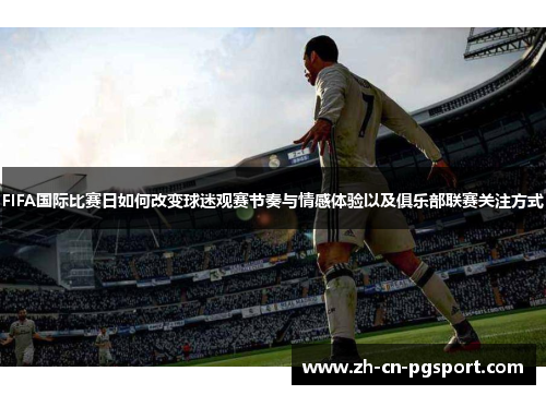 FIFA国际比赛日如何改变球迷观赛节奏与情感体验以及俱乐部联赛关注方式