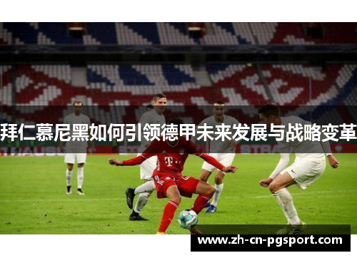 拜仁慕尼黑如何引领德甲未来发展与战略变革