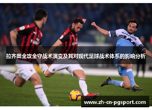 拉齐奥全攻全守战术演变及其对现代足球战术体系的影响分析 拉齐奥全攻全守战术演变及其对现代足球战术体系的影响分析