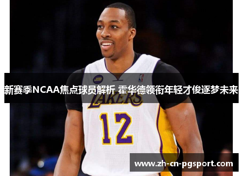 新赛季NCAA焦点球员解析 霍华德领衔年轻才俊逐梦未来