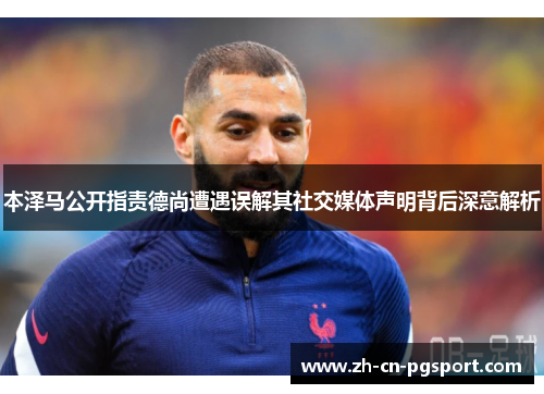 本泽马公开指责德尚遭遇误解其社交媒体声明背后深意解析