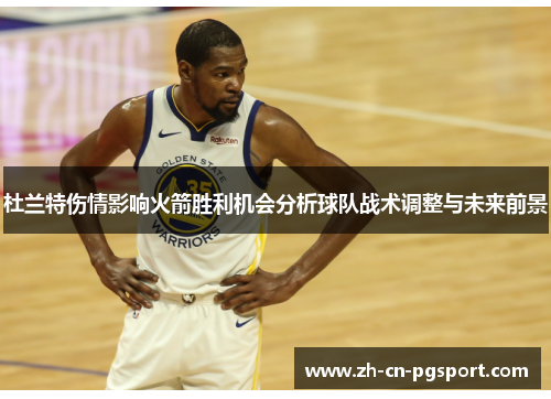 杜兰特伤情影响火箭胜利机会分析球队战术调整与未来前景