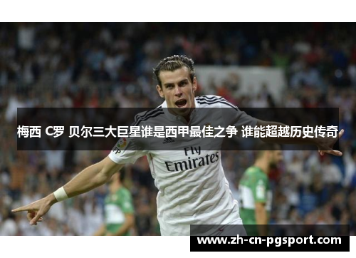 梅西 C罗 贝尔三大巨星谁是西甲最佳之争 谁能超越历史传奇 梅西 C罗 贝尔三大巨星谁是西甲最佳之争 谁能超越历史传奇