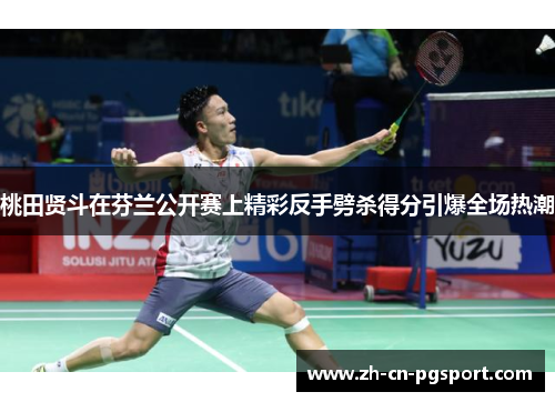 桃田贤斗在芬兰公开赛上精彩反手劈杀得分引爆全场热潮 桃田贤斗在芬兰公开赛上精彩反手劈杀得分引爆全场热潮