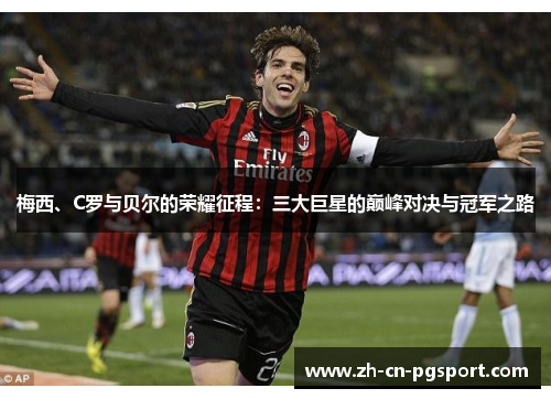 梅西、C罗与贝尔的荣耀征程：三大巨星的巅峰对决与冠军之路