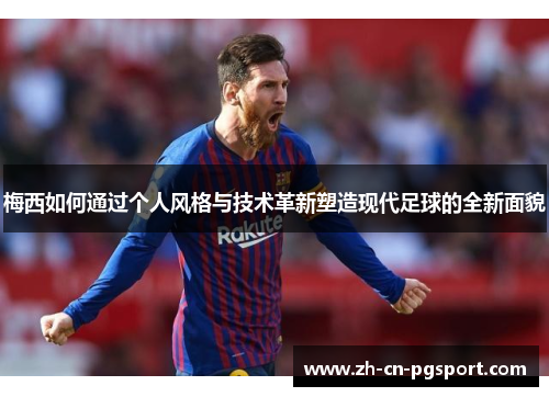 梅西如何通过个人风格与技术革新塑造现代足球的全新面貌