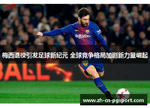 梅西退役引发足球新纪元 全球竞争格局加剧新力量崛起
