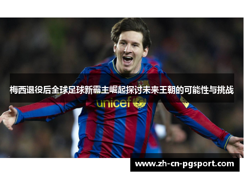 梅西退役后全球足球新霸主崛起探讨未来王朝的可能性与挑战