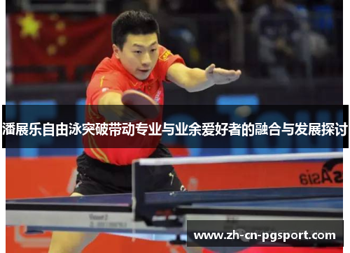 潘展乐自由泳突破带动专业与业余爱好者的融合与发展探讨