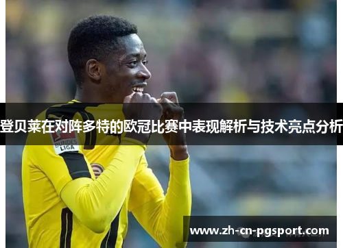 登贝莱在对阵多特的欧冠比赛中表现解析与技术亮点分析