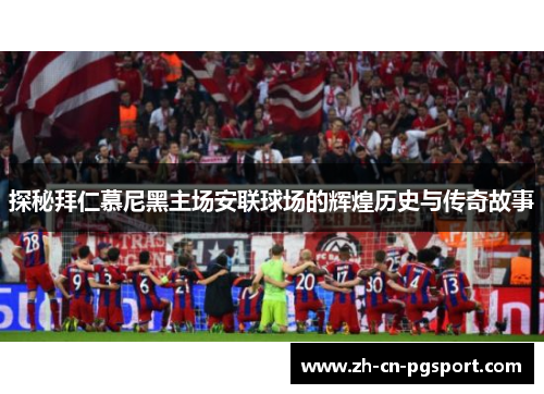 探秘拜仁慕尼黑主场安联球场的辉煌历史与传奇故事